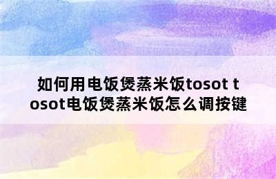 如何用电饭煲蒸米饭tosot tosot电饭煲蒸米饭怎么调按键